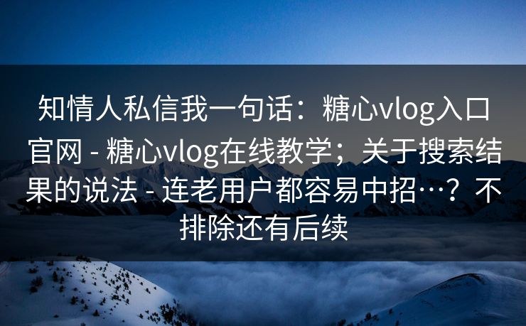 知情人私信我一句话：糖心vlog入口官网 - 糖心vlog在线教学；关于搜索结果的说法 - 连老用户都容易中招…？不排除还有后续