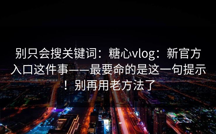 别只会搜关键词:糖心vlog:新官方入口这件事——最要命的是这一句提示!别再用老方法了 别只会搜关键词:糖心vlog:新官方入口这件事——最要命的是这一句提示!别再用老方法了
