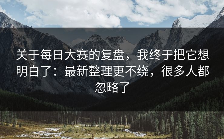 关于每日大赛的复盘，我终于把它想明白了：最新整理更不绕，很多人都忽略了
