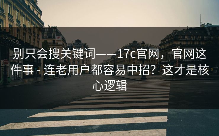 别只会搜关键词——17c官网，官网这件事 - 连老用户都容易中招？这才是核心逻辑