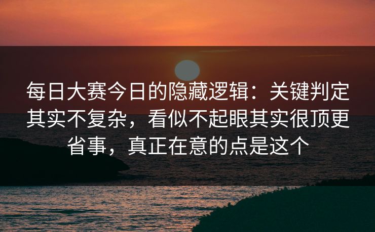 每日大赛今日的隐藏逻辑：关键判定其实不复杂，看似不起眼其实很顶更省事，真正在意的点是这个