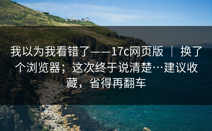 我以为我看错了——17c网页版 ｜ 换了个浏览器；这次终于说清楚…建议收藏，省得再翻车