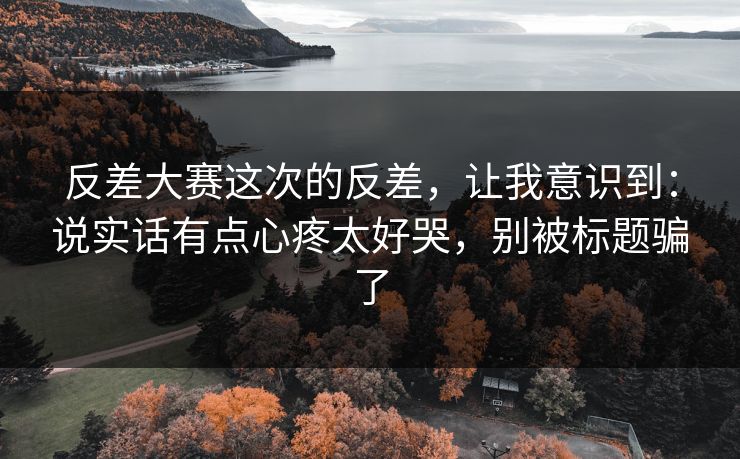 反差大赛这次的反差，让我意识到：说实话有点心疼太好哭，别被标题骗了