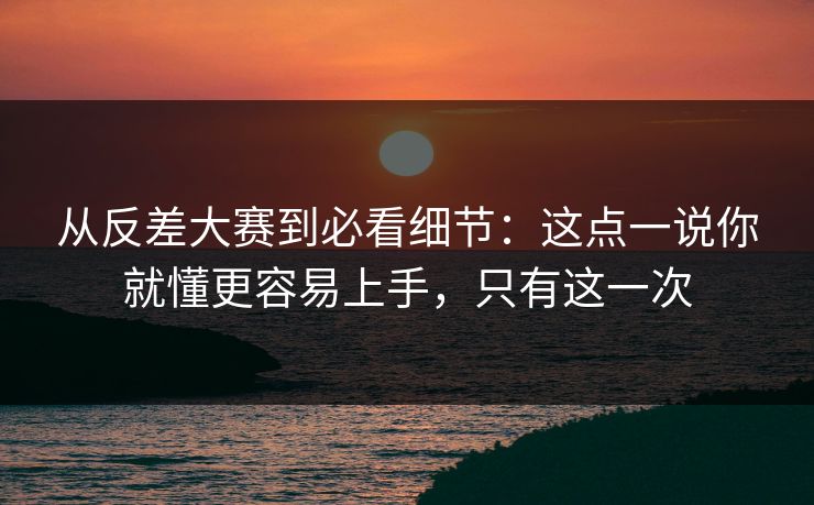 从反差大赛到必看细节:这点一说你就懂更容易上手,只有这一次 从反差大赛到必看细节:这点一说你就懂更容易上手,只有这一次