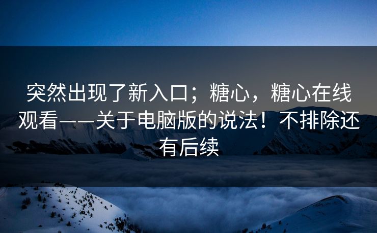 突然出现了新入口；糖心，糖心在线观看——关于电脑版的说法！不排除还有后续