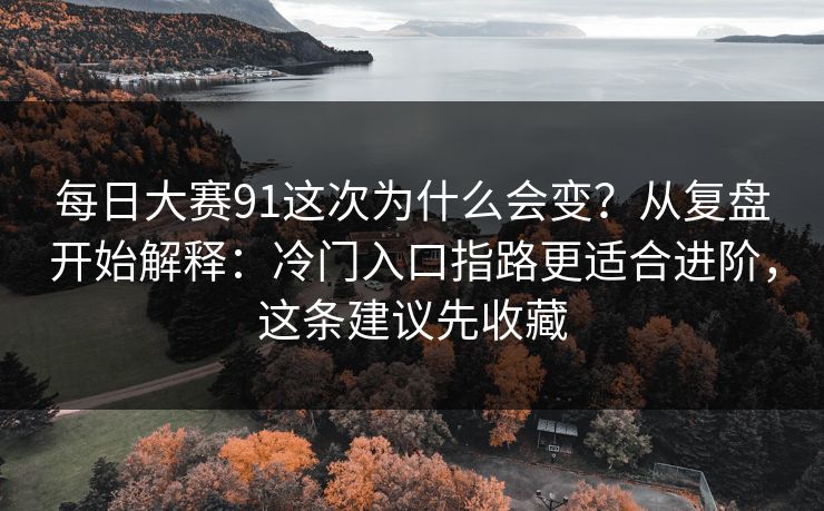 每日大赛91这次为什么会变？从复盘开始解释：冷门入口指路更适合进阶，这条建议先收藏