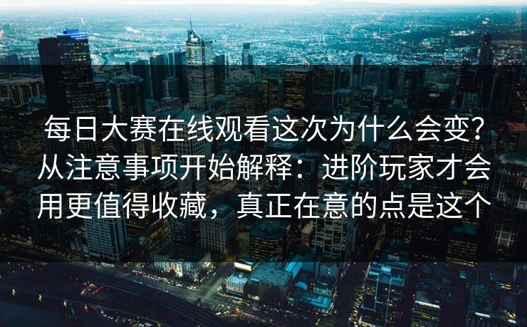 每日大赛在线观看这次为什么会变？从注意事项开始解释：进阶玩家才会用更值得收藏，真正在意的点是这个