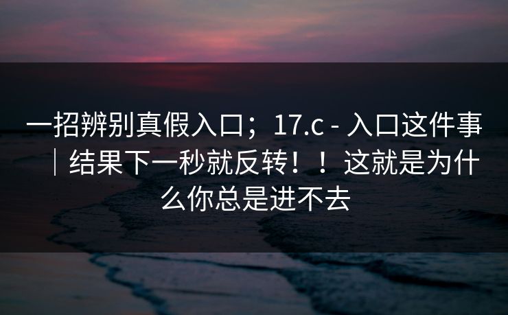 一招辨别真假入口；17.c - 入口这件事｜结果下一秒就反转！！这就是为什么你总是进不去