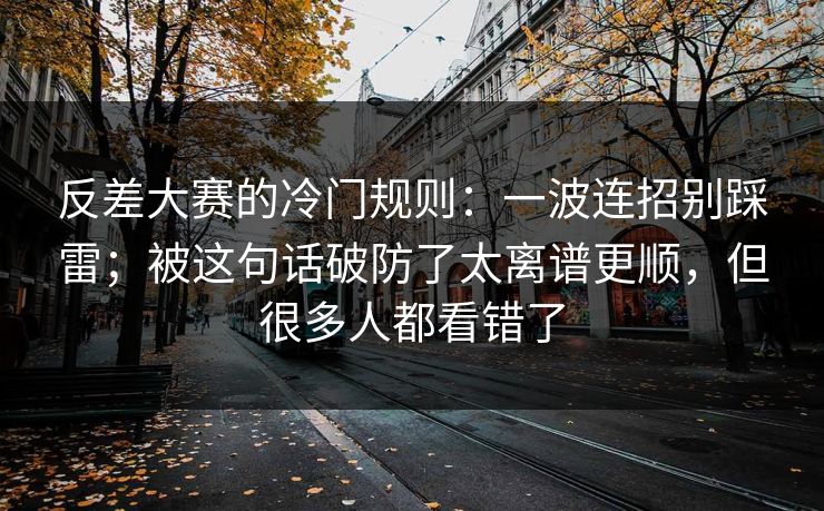反差大赛的冷门规则：一波连招别踩雷；被这句话破防了太离谱更顺，但很多人都看错了