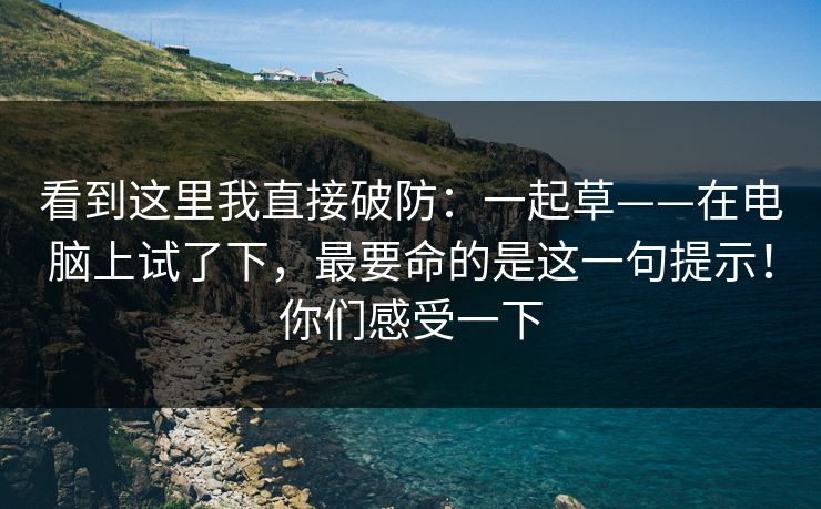 看到这里我直接破防：一起草——在电脑上试了下，最要命的是这一句提示！你们感受一下