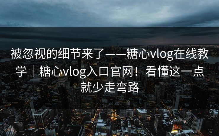 被忽视的细节来了——糖心vlog在线教学｜糖心vlog入口官网！看懂这一点就少走弯路