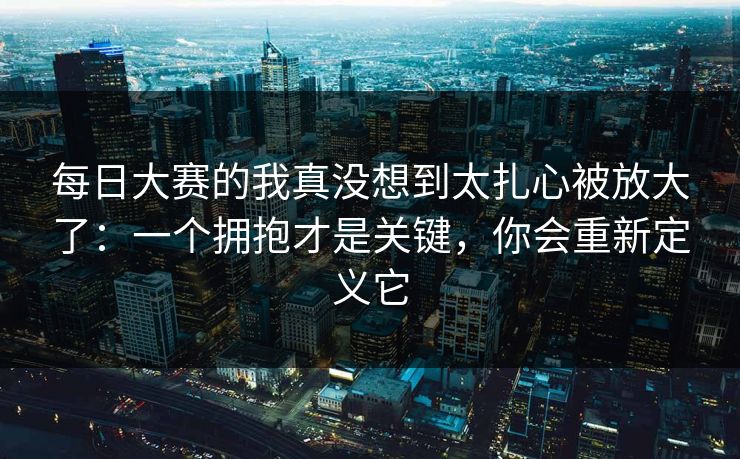 每日大赛的我真没想到太扎心被放大了：一个拥抱才是关键，你会重新定义它