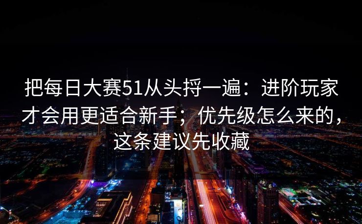 把每日大赛51从头捋一遍：进阶玩家才会用更适合新手；优先级怎么来的，这条建议先收藏