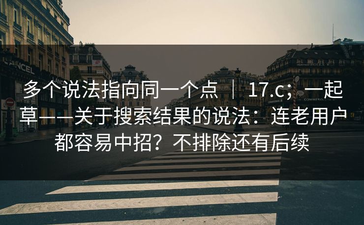 多个说法指向同一个点 ｜ 17.c；一起草——关于搜索结果的说法：连老用户都容易中招？不排除还有后续