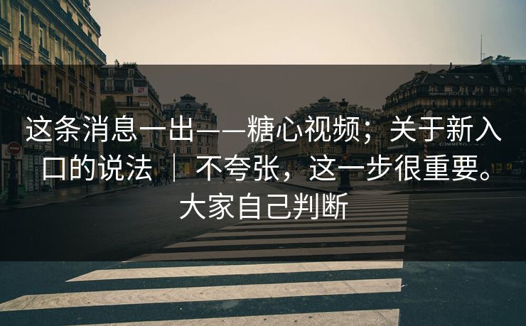 这条消息一出——糖心视频；关于新入口的说法 ｜ 不夸张，这一步很重要。大家自己判断