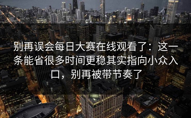 别再误会每日大赛在线观看了：这一条能省很多时间更稳其实指向小众入口，别再被带节奏了