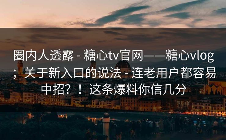圈内人透露 - 糖心tv官网——糖心vlog；关于新入口的说法 - 连老用户都容易中招？！这条爆料你信几分