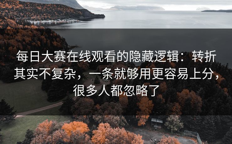 每日大赛在线观看的隐藏逻辑：转折其实不复杂，一条就够用更容易上分，很多人都忽略了