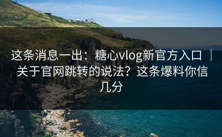这条消息一出：糖心vlog新官方入口 ｜ 关于官网跳转的说法？这条爆料你信几分