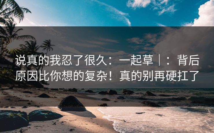 说真的我忍了很久：一起草｜：背后原因比你想的复杂！真的别再硬扛了