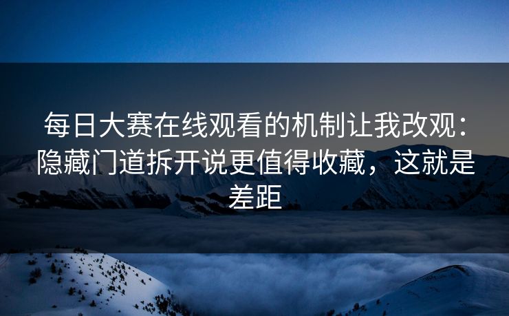 每日大赛在线观看的机制让我改观：隐藏门道拆开说更值得收藏，这就是差距