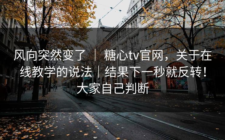 风向突然变了 ｜ 糖心tv官网，关于在线教学的说法｜结果下一秒就反转！大家自己判断