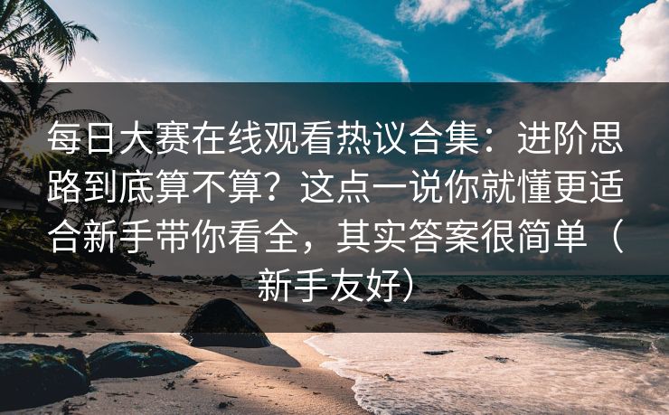 每日大赛在线观看热议合集：进阶思路到底算不算？这点一说你就懂更适合新手带你看全，其实答案很简单（新手友好）