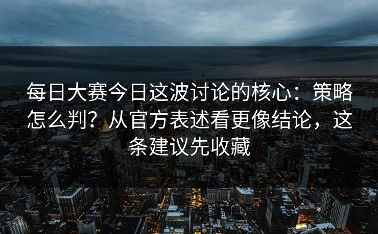 每日大赛今日这波讨论的核心：策略怎么判？从官方表述看更像结论，这条建议先收藏