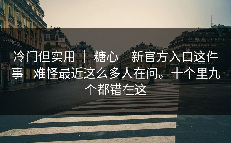 冷门但实用 ｜ 糖心｜新官方入口这件事 - 难怪最近这么多人在问。十个里九个都错在这