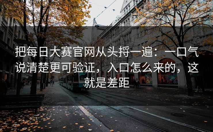 把每日大赛官网从头捋一遍：一口气说清楚更可验证，入口怎么来的，这就是差距