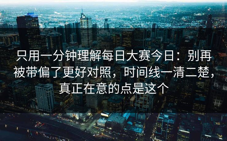 只用一分钟理解每日大赛今日：别再被带偏了更好对照，时间线一清二楚，真正在意的点是这个