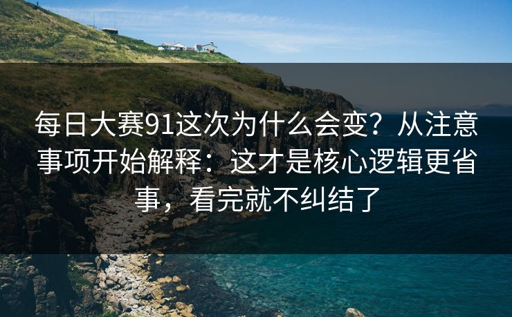 每日大赛91这次为什么会变？从注意事项开始解释：这才是核心逻辑更省事，看完就不纠结了