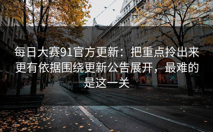 每日大赛91官方更新：把重点拎出来更有依据围绕更新公告展开，最难的是这一关