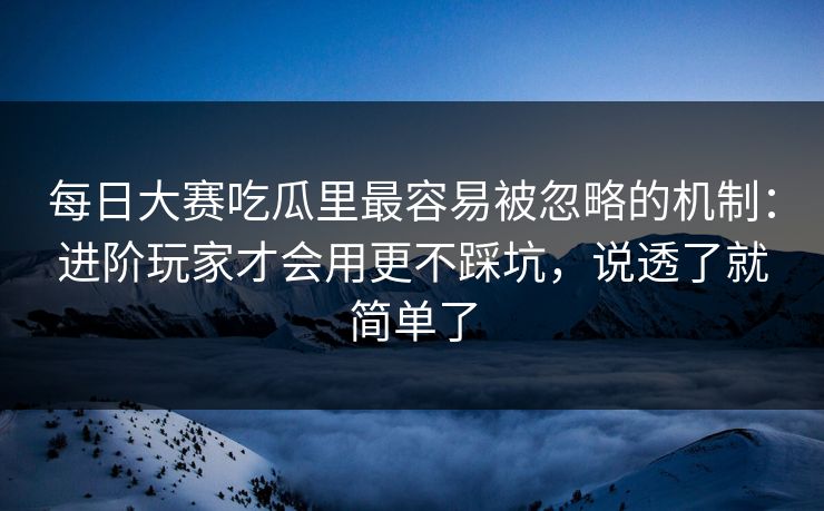 每日大赛吃瓜里最容易被忽略的机制：进阶玩家才会用更不踩坑，说透了就简单了