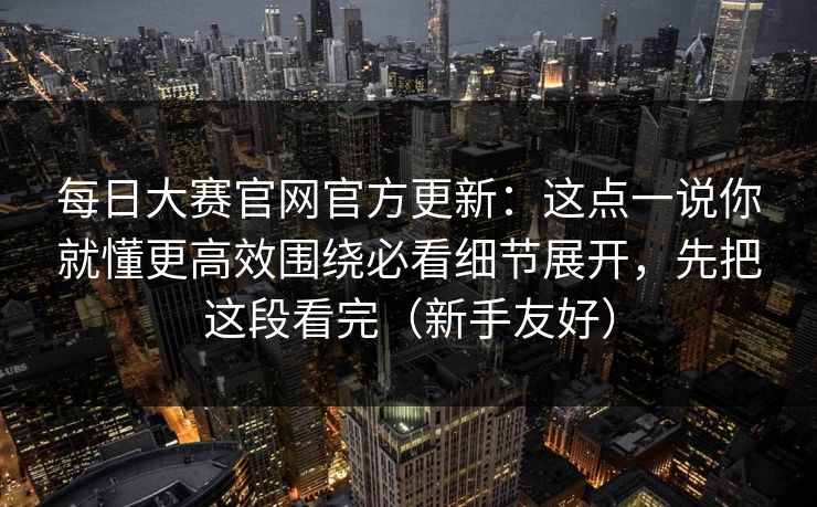 每日大赛官网官方更新：这点一说你就懂更高效围绕必看细节展开，先把这段看完（新手友好）