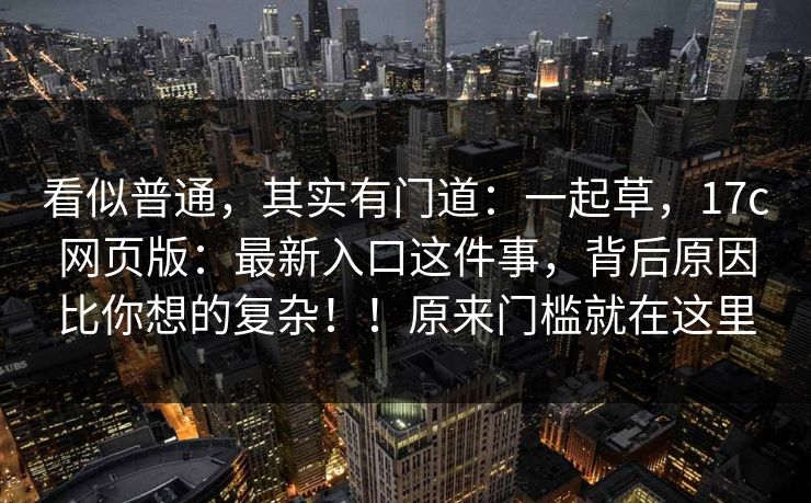 看似普通，其实有门道：一起草，17c网页版：最新入口这件事，背后原因比你想的复杂！！原来门槛就在这里