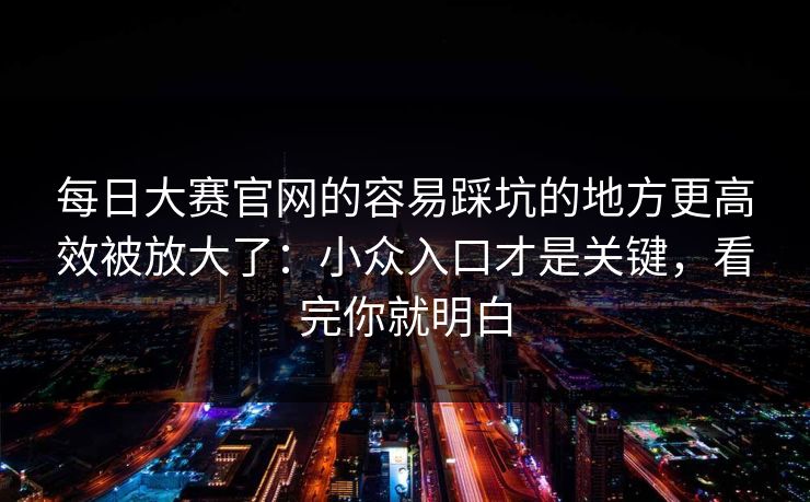 每日大赛官网的容易踩坑的地方更高效被放大了：小众入口才是关键，看完你就明白