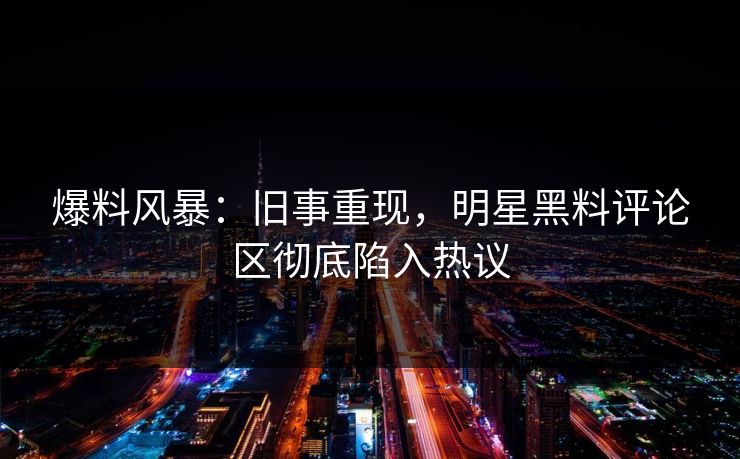 爆料风暴：旧事重现，明星黑料评论区彻底陷入热议