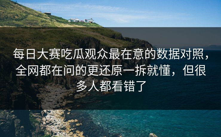 每日大赛吃瓜观众最在意的数据对照，全网都在问的更还原一拆就懂，但很多人都看错了