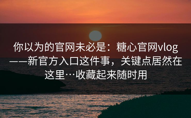 你以为的官网未必是：糖心官网vlog——新官方入口这件事，关键点居然在这里…收藏起来随时用
