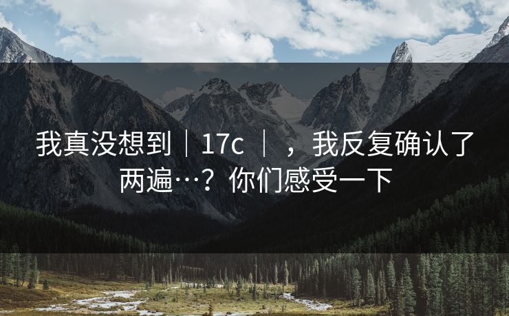我真没想到｜17c ｜ ，我反复确认了两遍…？你们感受一下